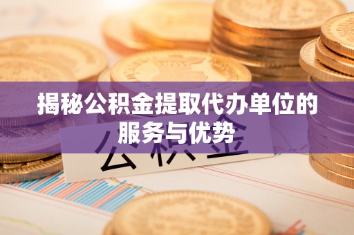 晴隆揭秘公积金提取代办单位的服务与优势