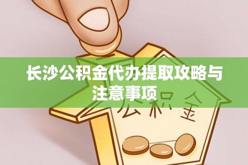 晴隆长沙公积金代办提取攻略与注意事项