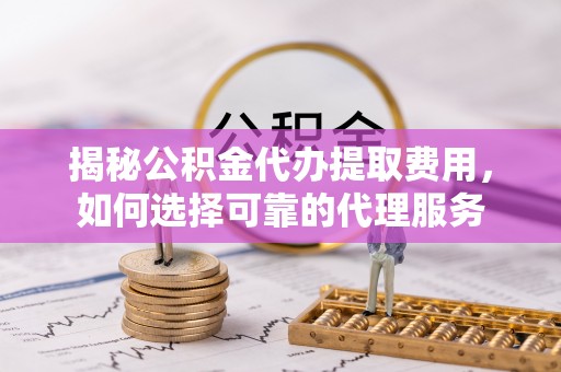 晴隆揭秘公积金代办提取费用，如何选择可靠的代理服务