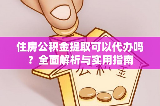 晴隆住房公积金提取可以代办吗？全面解析与实用指南
