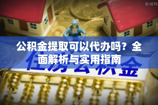 晴隆公积金提取可以代办吗？全面解析与实用指南