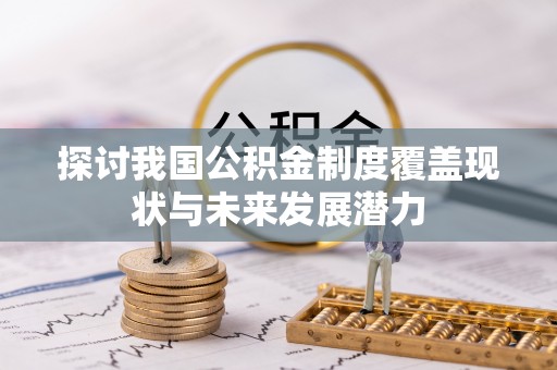 晴隆探讨我国公积金制度覆盖现状与未来发展潜力