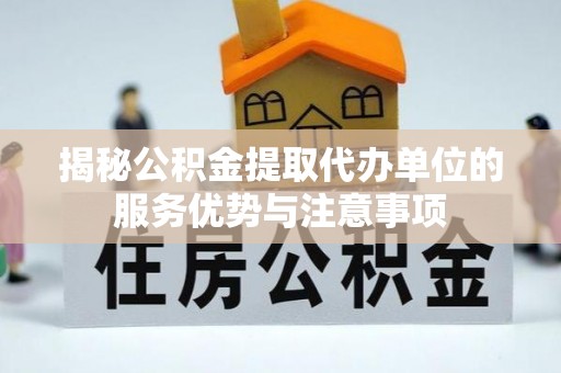 晴隆揭秘公积金提取代办单位的服务优势与注意事项