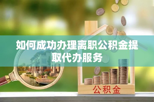 晴隆如何成功办理离职公积金提取代办服务