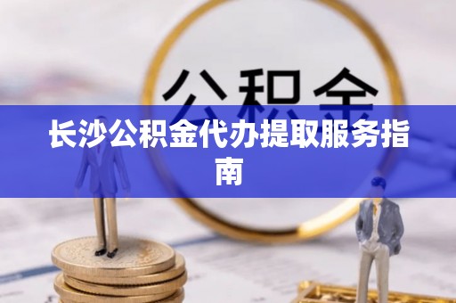 晴隆长沙公积金代办提取服务指南