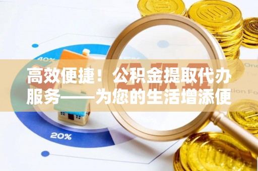 晴隆高效便捷！公积金提取代办服务——为您的生活增添便利