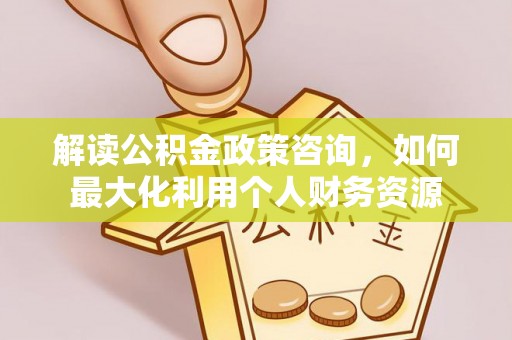 晴隆解读公积金政策咨询，如何最大化利用个人财务资源