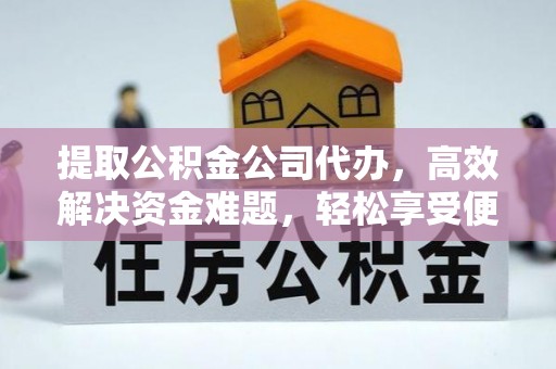 晴隆提取公积金公司代办，高效解决资金难题，轻松享受便捷服务
