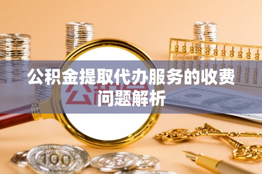 晴隆公积金提取代办服务的收费问题解析