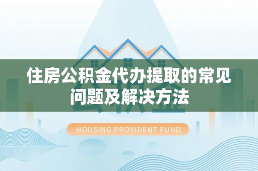 晴隆住房公积金代办提取的常见问题及解决方法