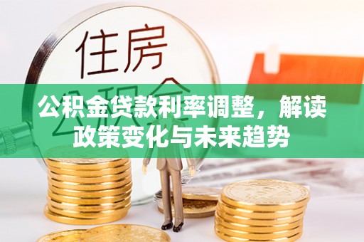 晴隆公积金贷款利率调整，解读政策变化与未来趋势