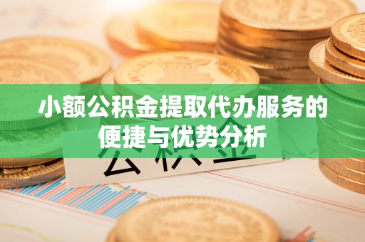 晴隆小额公积金提取代办服务的便捷与优势分析