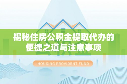 晴隆揭秘住房公积金提取代办的便捷之道与注意事项