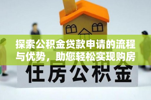 晴隆探索公积金贷款申请的流程与优势，助您轻松实现购房梦想