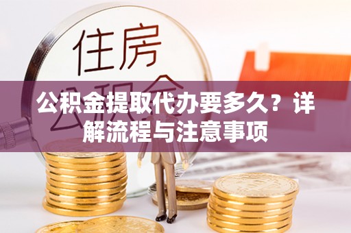 晴隆公积金提取代办要多久？详解流程与注意事项