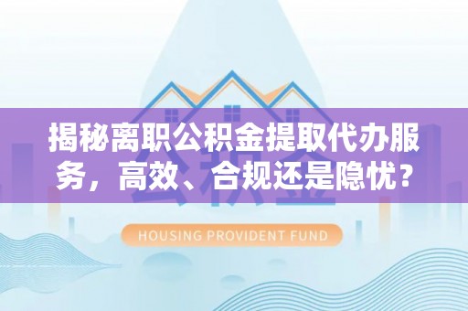 晴隆揭秘离职公积金提取代办服务，高效、合规还是隐忧？