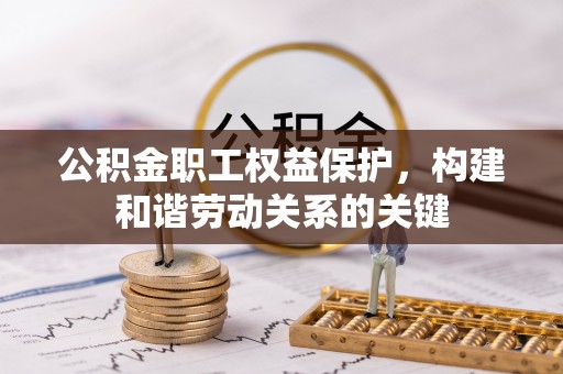 晴隆公积金职工权益保护，构建和谐劳动关系的关键