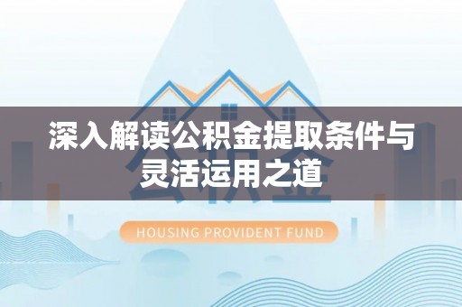 晴隆深入解读公积金提取条件与灵活运用之道