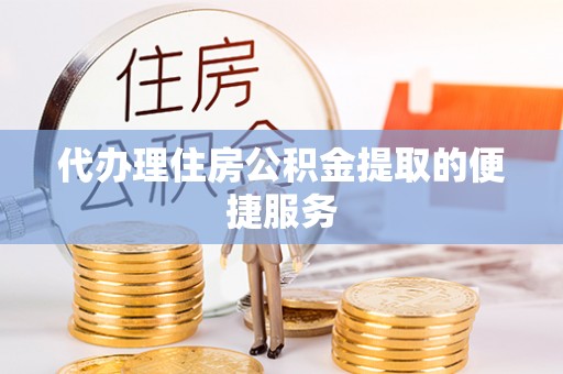 晴隆代办理住房公积金提取的便捷服务