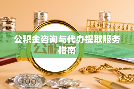 晴隆公积金咨询与代办提取服务指南