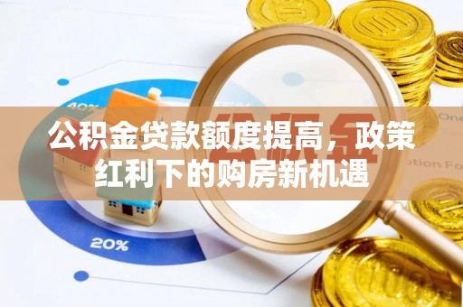 晴隆公积金贷款额度提高，政策红利下的购房新机遇