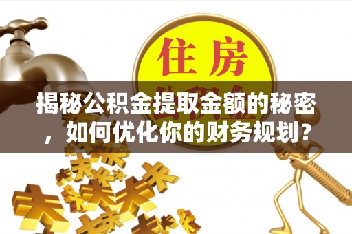 晴隆揭秘公积金提取金额的秘密，如何优化你的财务规划？