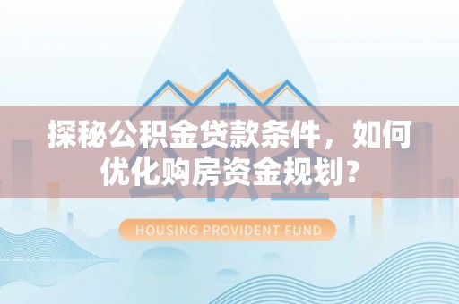 晴隆探秘公积金贷款条件，如何优化购房资金规划？