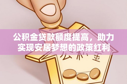 晴隆公积金贷款额度提高，助力实现安居梦想的政策红利