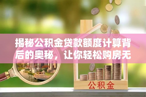 晴隆揭秘公积金贷款额度计算背后的奥秘，让你轻松购房无忧！