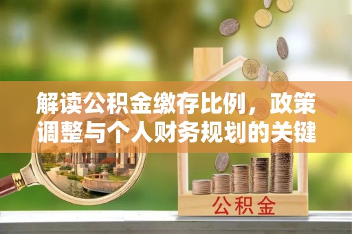 晴隆解读公积金缴存比例，政策调整与个人财务规划的关键点