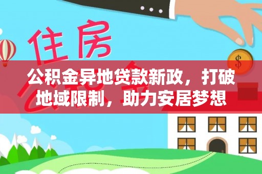 晴隆公积金异地贷款新政，打破地域限制，助力安居梦想