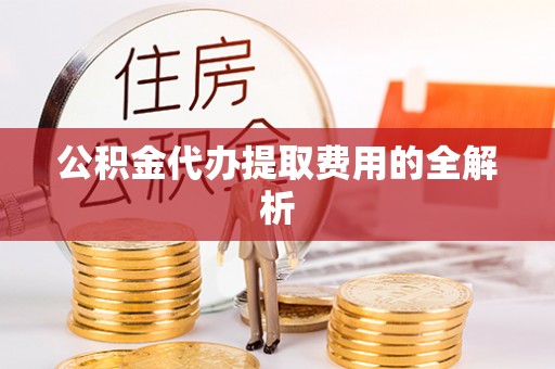 晴隆公积金代办提取费用的全解析
