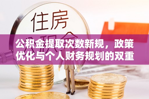 晴隆公积金提取次数新规，政策优化与个人财务规划的双重考量