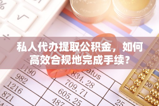 晴隆私人代办提取公积金，如何高效合规地完成手续？