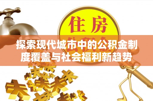 晴隆探索现代城市中的公积金制度覆盖与社会福利新趋势