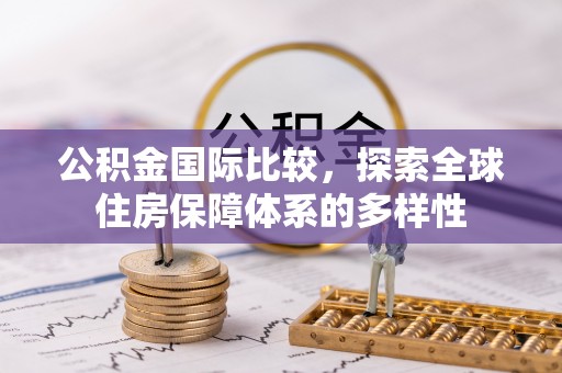 晴隆公积金国际比较，探索全球住房保障体系的多样性