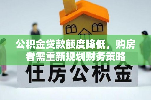 晴隆公积金贷款额度降低，购房者需重新规划财务策略