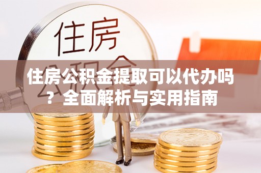 晴隆住房公积金提取可以代办吗？全面解析与实用指南