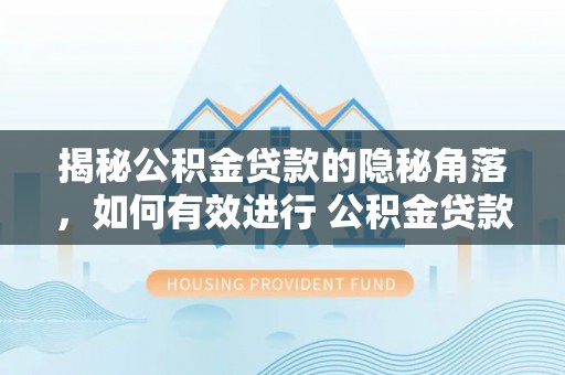晴隆揭秘公积金贷款的隐秘角落，如何有效进行 公积金贷款风险防控