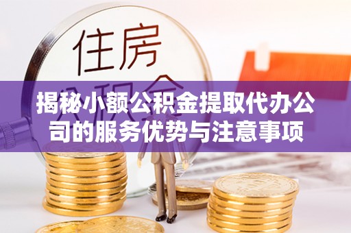 晴隆揭秘小额公积金提取代办公司的服务优势与注意事项