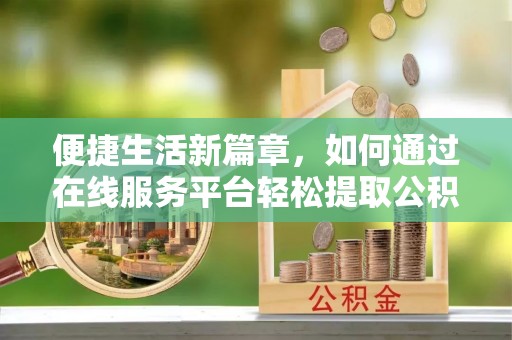 晴隆便捷生活新篇章，如何通过在线服务平台轻松提取公积金