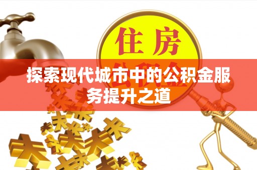 晴隆探索现代城市中的公积金服务提升之道