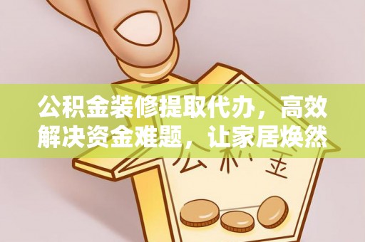 晴隆公积金装修提取代办，高效解决资金难题，让家居焕然一新