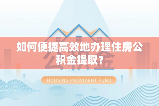 晴隆如何便捷高效地办理住房公积金提取？
