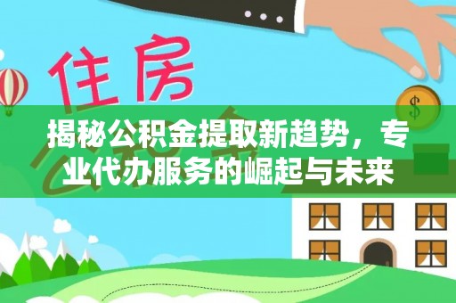 晴隆揭秘公积金提取新趋势，专业代办服务的崛起与未来