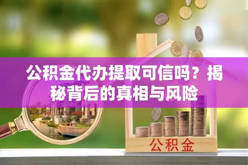 晴隆公积金代办提取可信吗？揭秘背后的真相与风险