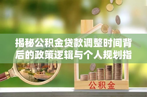 晴隆揭秘公积金贷款调整时间背后的政策逻辑与个人规划指南