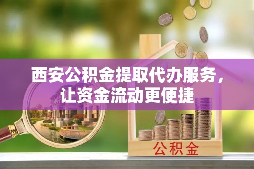 晴隆西安公积金提取代办服务，让资金流动更便捷