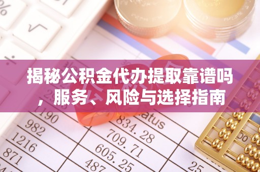 晴隆揭秘公积金代办提取靠谱吗，服务、风险与选择指南