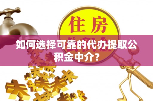 晴隆如何选择可靠的代办提取公积金中介？